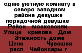 сдаю уютную комнату в северо-западном районе девушке  порядочной девушке › Район ­ московский › Улица ­ кривова › Дом ­ 19 › Этажность дома ­ 9 › Цена ­ 5 500 - Чувашия респ., Чебоксары г. Недвижимость » Квартиры аренда   . Чувашия респ.,Чебоксары г.